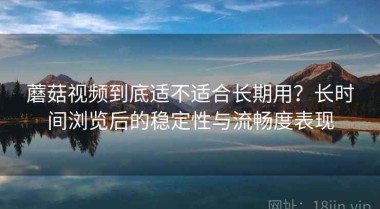 蘑菇视频到底适不适合长期用？长时间浏览后的稳定性与流畅度表现