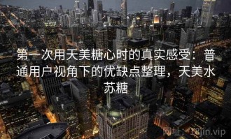 第一次用天美糖心时的真实感受：普通用户视角下的优缺点整理，天美水苏糖
