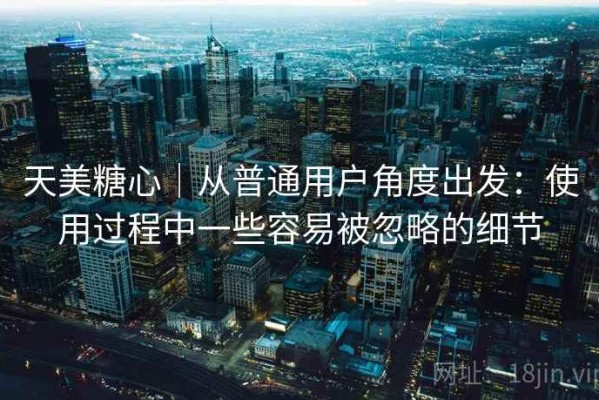 天美糖心｜从普通用户角度出发：使用过程中一些容易被忽略的细节