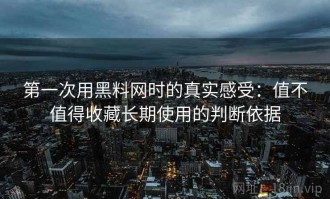 第一次用黑料网时的真实感受：值不值得收藏长期使用的判断依据