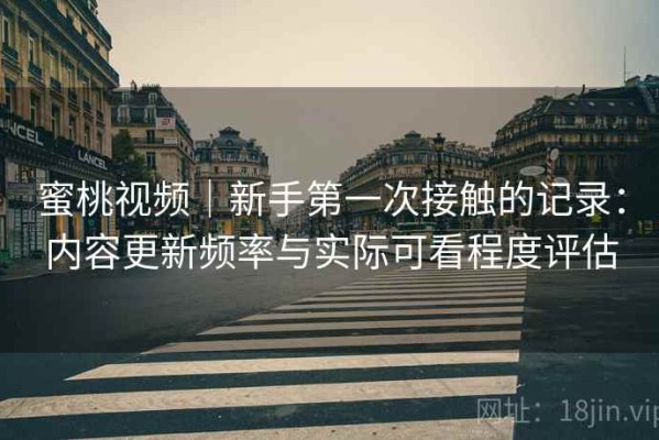 蜜桃视频｜新手第一次接触的记录：内容更新频率与实际可看程度评估