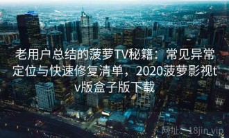 老用户总结的菠萝TV秘籍：常见异常定位与快速修复清单，2020菠萝影视tv版盒子版下载