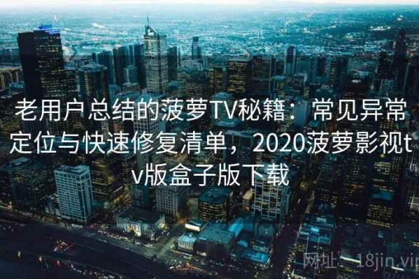 老用户总结的菠萝TV秘籍：常见异常定位与快速修复清单，2020菠萝影视tv版盒子版下载