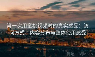第一次用蜜桃视频时的真实感受：访问方式、内容分布与整体使用感受