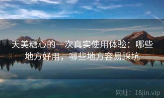 天美糖心的一次真实使用体验：哪些地方好用，哪些地方容易踩坑