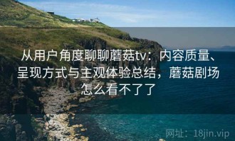 从用户角度聊聊蘑菇tv：内容质量、呈现方式与主观体验总结，蘑菇剧场怎么看不了了