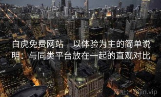白虎免费网站｜以体验为主的简单说明：与同类平台放在一起的直观对比