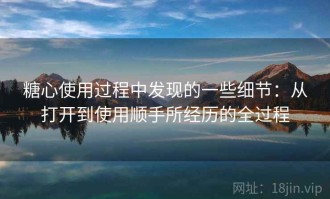 糖心使用过程中发现的一些细节：从打开到使用顺手所经历的全过程