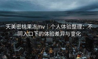 天美密桃果冻mv｜个人体验整理：不同入口下的体验差异与变化
