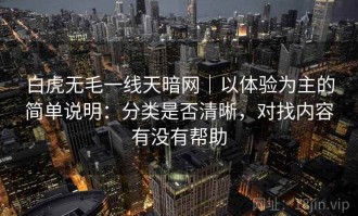白虎无毛一线天暗网｜以体验为主的简单说明：分类是否清晰，对找内容有没有帮助