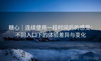 糖心｜连续使用一段时间后的感受：不同入口下的体验差异与变化