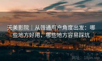 天美影院｜从普通用户角度出发：哪些地方好用，哪些地方容易踩坑