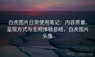 白虎图片日常使用笔记：内容质量、呈现方式与主观体验总结，白虎图片头像