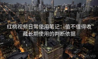 红桃视频日常使用笔记：值不值得收藏长期使用的判断依据