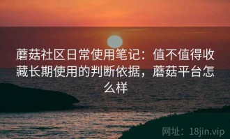 蘑菇社区日常使用笔记：值不值得收藏长期使用的判断依据，蘑菇平台怎么样
