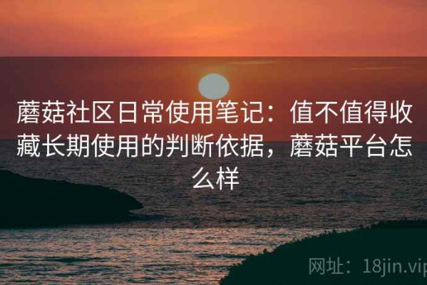 蘑菇社区日常使用笔记：值不值得收藏长期使用的判断依据，蘑菇平台怎么样