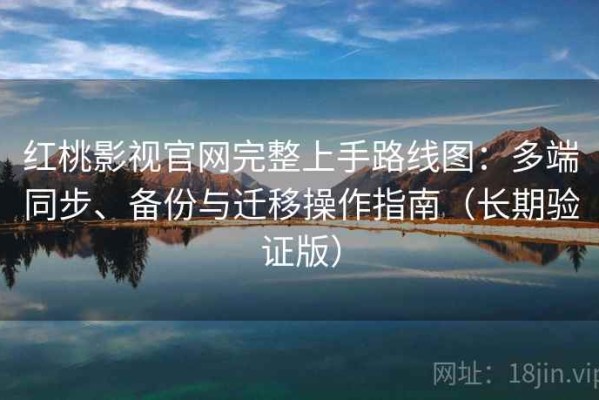 红桃影视官网完整上手路线图：多端同步、备份与迁移操作指南（长期验证版）