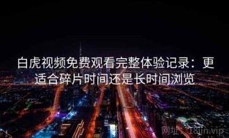 白虎视频免费观看完整体验记录：更适合碎片时间还是长时间浏览