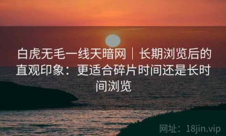 白虎无毛一线天暗网｜长期浏览后的直观印象：更适合碎片时间还是长时间浏览