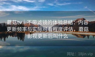 蘑菇tv｜不带滤镜的体验总结：内容更新频率与实际可看程度评估，蘑菇影视更新后叫什么