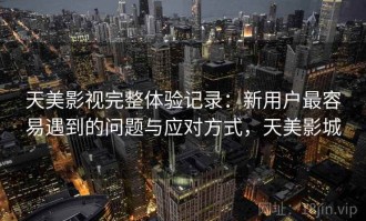 天美影视完整体验记录：新用户最容易遇到的问题与应对方式，天美影城