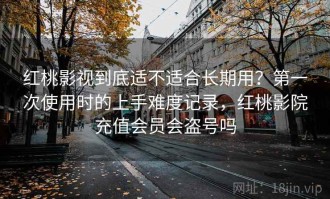 红桃影视到底适不适合长期用？第一次使用时的上手难度记录，红桃影院充值会员会盗号吗