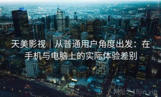 天美影视｜从普通用户角度出发：在手机与电脑上的实际体验差别
