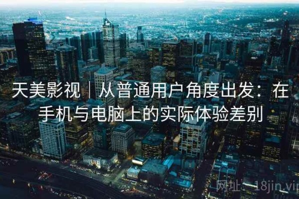 天美影视｜从普通用户角度出发：在手机与电脑上的实际体验差别