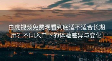 白虎视频免费观看到底适不适合长期用？不同入口下的体验差异与变化