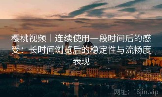 樱桃视频｜连续使用一段时间后的感受：长时间浏览后的稳定性与流畅度表现