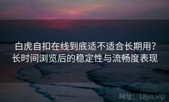 白虎自扣在线到底适不适合长期用？长时间浏览后的稳定性与流畅度表现