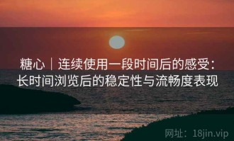 糖心｜连续使用一段时间后的感受：长时间浏览后的稳定性与流畅度表现