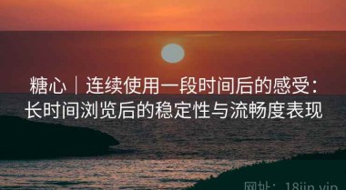 糖心｜连续使用一段时间后的感受：长时间浏览后的稳定性与流畅度表现