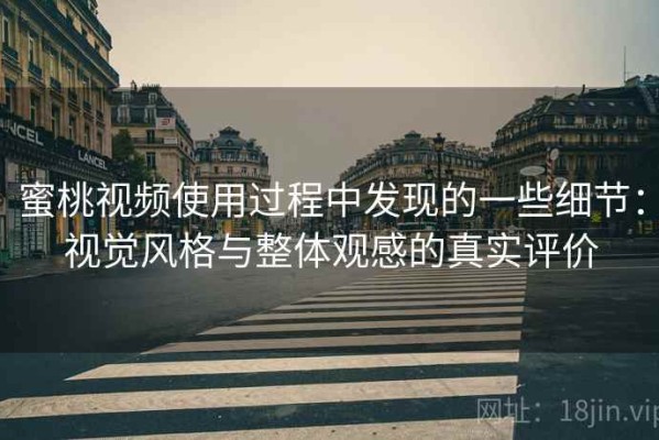 蜜桃视频使用过程中发现的一些细节：视觉风格与整体观感的真实评价