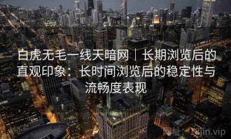 白虎无毛一线天暗网｜长期浏览后的直观印象：长时间浏览后的稳定性与流畅度表现