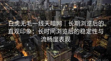 白虎无毛一线天暗网｜长期浏览后的直观印象：长时间浏览后的稳定性与流畅度表现