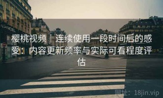 樱桃视频｜连续使用一段时间后的感受：内容更新频率与实际可看程度评估