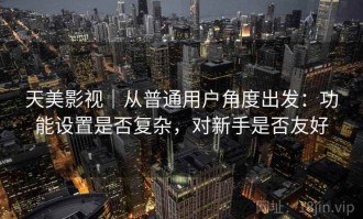 天美影视｜从普通用户角度出发：功能设置是否复杂，对新手是否友好