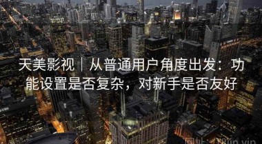 天美影视｜从普通用户角度出发：功能设置是否复杂，对新手是否友好