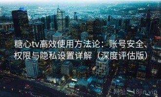 糖心tv高效使用方法论：账号安全、权限与隐私设置详解（深度评估版）
