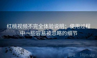 红桃视频不完全体验说明：使用过程中一些容易被忽略的细节