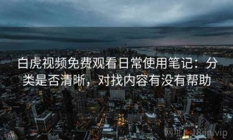 白虎视频免费观看日常使用笔记：分类是否清晰，对找内容有没有帮助