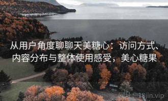 从用户角度聊聊天美糖心：访问方式、内容分布与整体使用感受，美心糖果