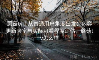 蘑菇tv｜从普通用户角度出发：内容更新频率与实际可看程度评估，蘑菇tv怎么样
