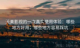 天美影视的一次真实使用体验：哪些地方好用，哪些地方容易踩坑