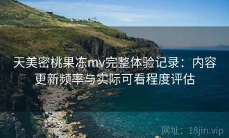 天美密桃果冻mv完整体验记录：内容更新频率与实际可看程度评估