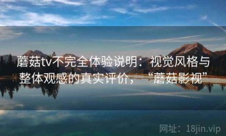 蘑菇tv不完全体验说明：视觉风格与整体观感的真实评价，“蘑菇影视”