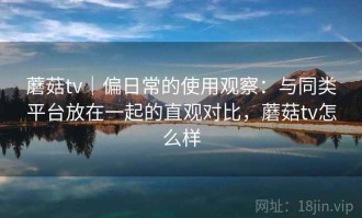 蘑菇tv｜偏日常的使用观察：与同类平台放在一起的直观对比，蘑菇tv怎么样