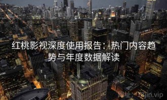 红桃影视深度使用报告：热门内容趋势与年度数据解读
