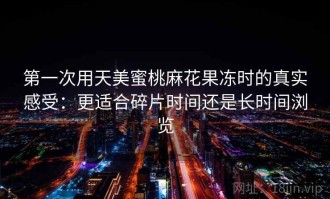 第一次用天美蜜桃麻花果冻时的真实感受：更适合碎片时间还是长时间浏览
